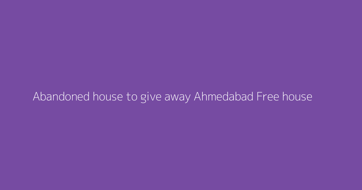 Abandoned house to give away Ahmedabad Free house