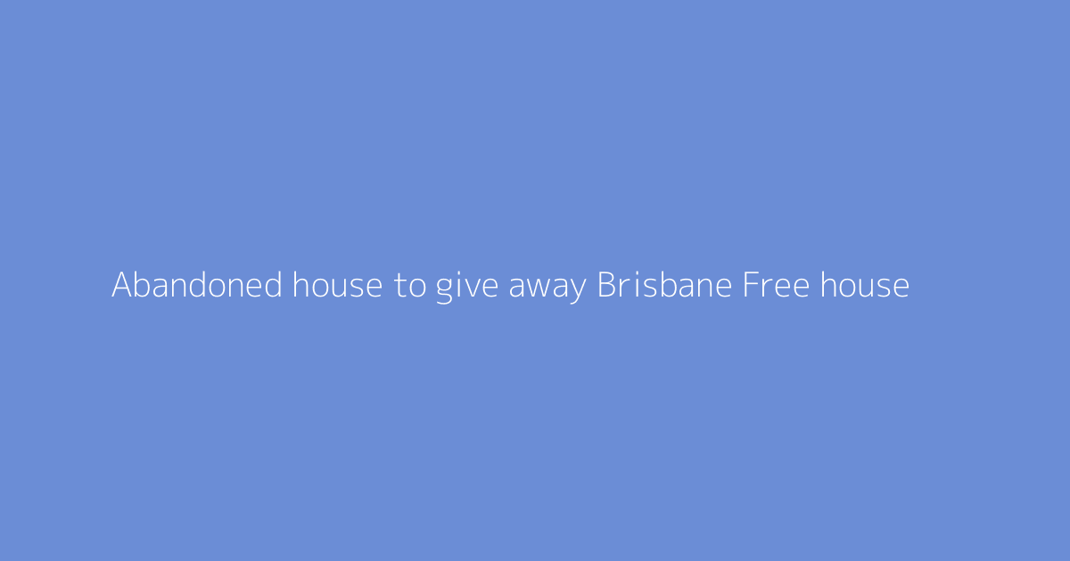 Abandoned house to give away Brisbane Free house