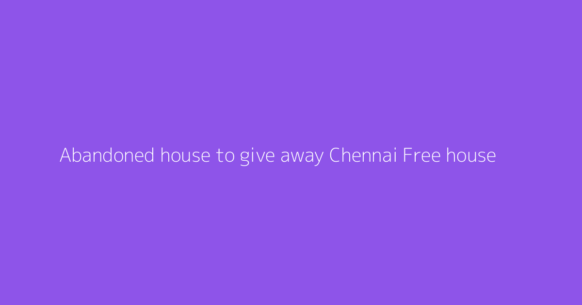 Abandoned house to give away Chennai Free house