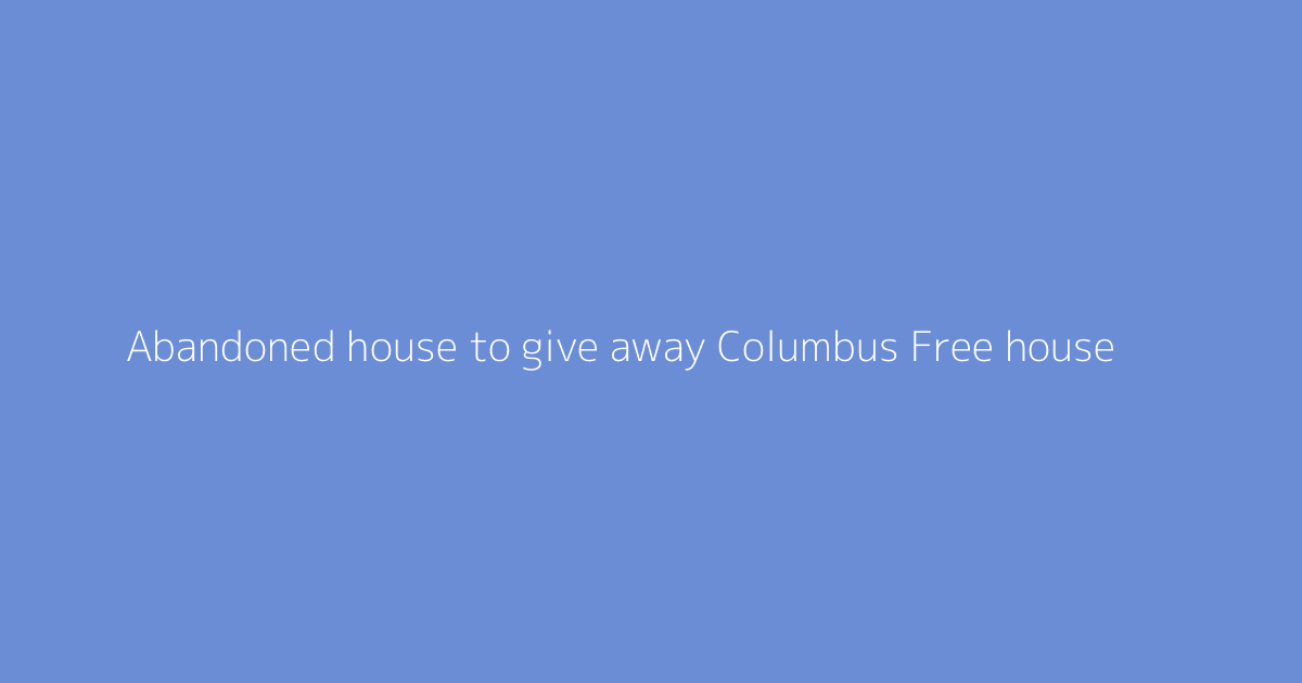 Abandoned house to give away Columbus Free house