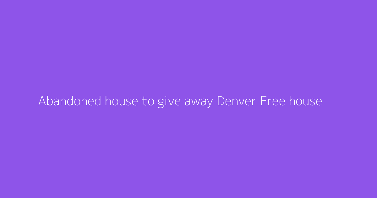 Abandoned house to give away Denver Free house