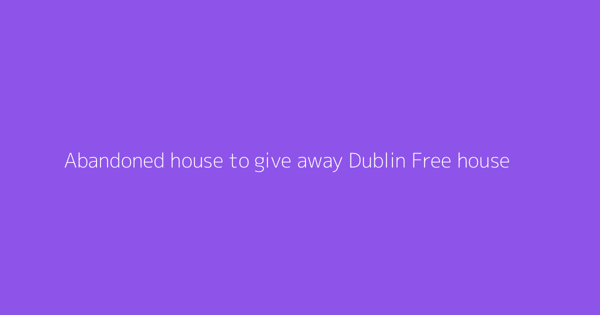 Abandoned house to give away Dublin Free house