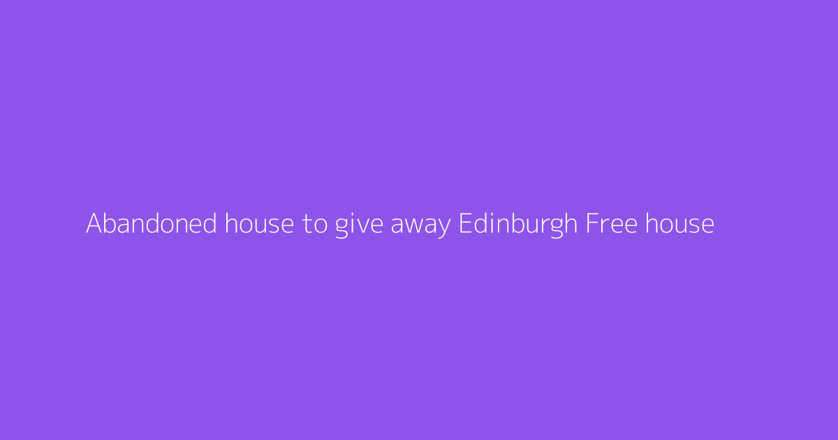 Abandoned house to give away Edinburgh Free house