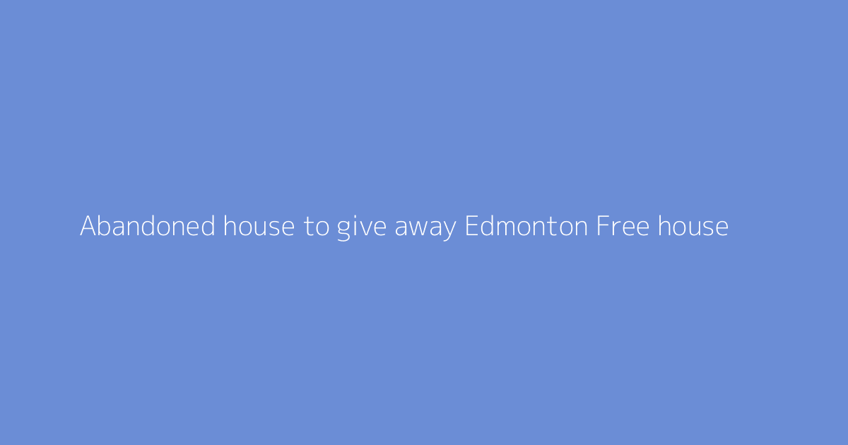 Abandoned house to give away Edmonton Free house