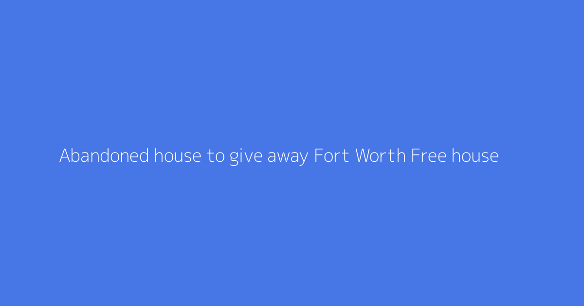 Abandoned house to give away Fort Worth Free house