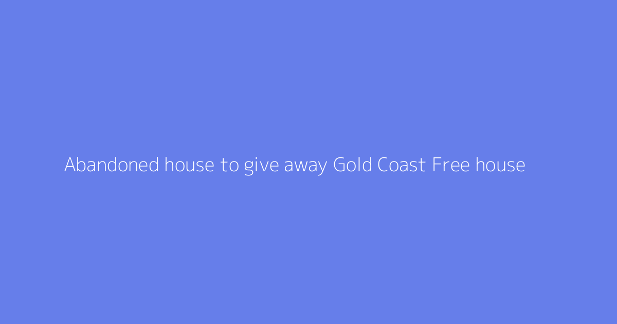 Abandoned house to give away Gold Coast Free house