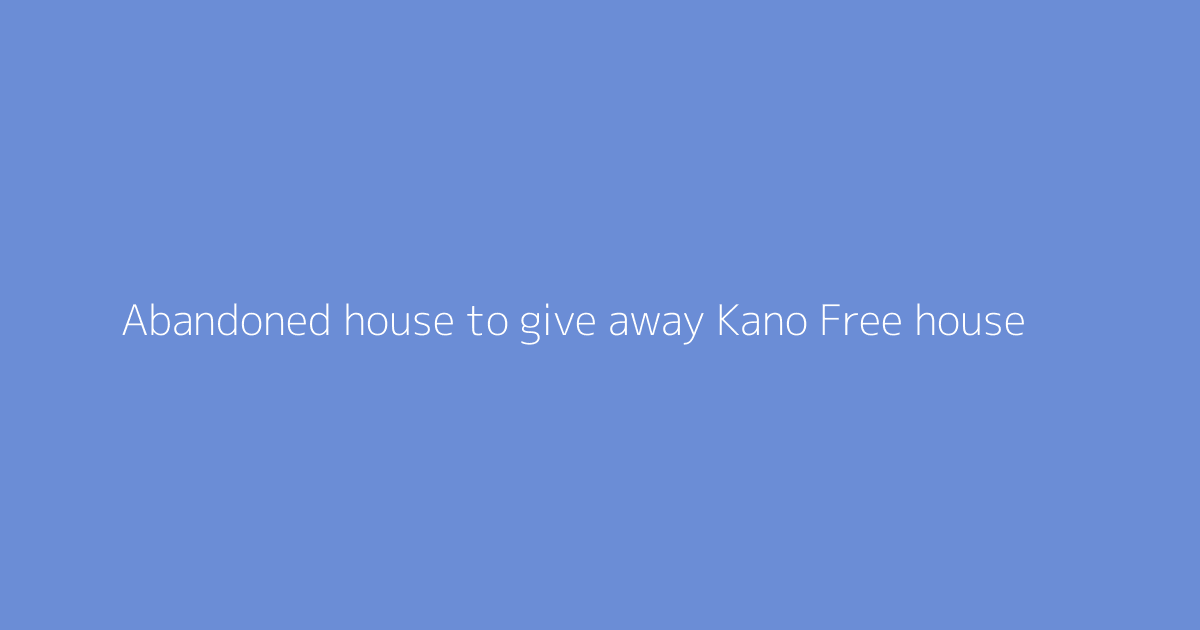 Abandoned house to give away Kano Free house