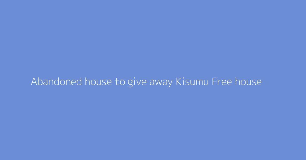 Abandoned house to give away Kisumu Free house