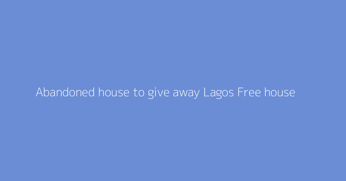 Abandoned house to give away Lagos Free house