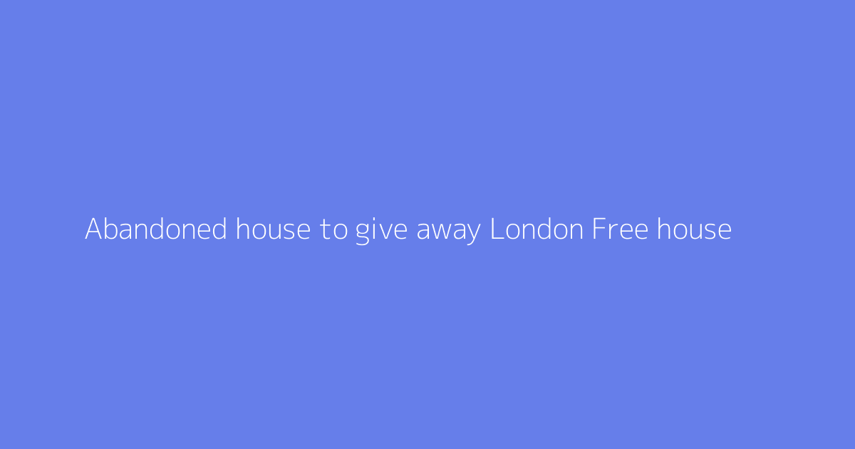 Abandoned house to give away London Free house