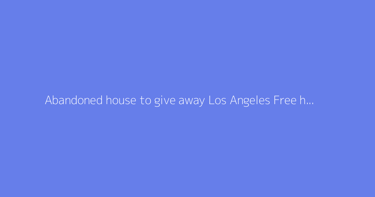Abandoned house to give away Los Angeles Free house