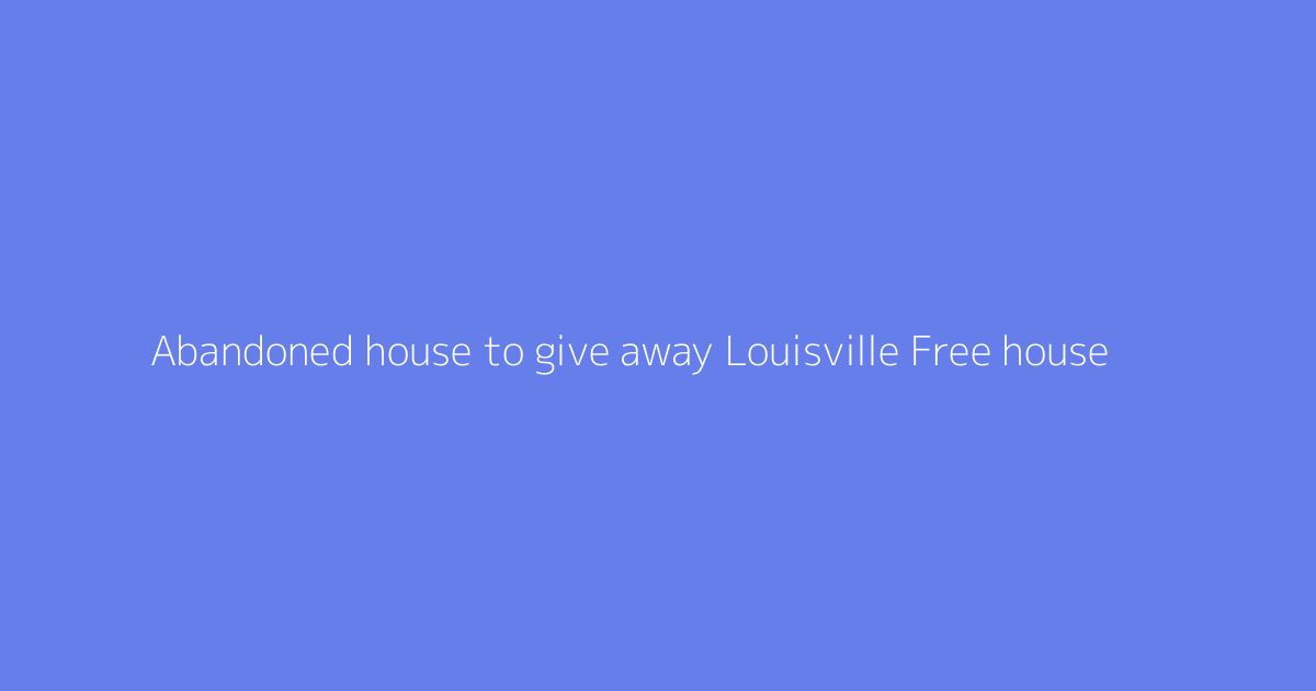 Abandoned house to give away Louisville Free house