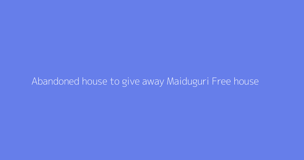 Abandoned house to give away Maiduguri Free house