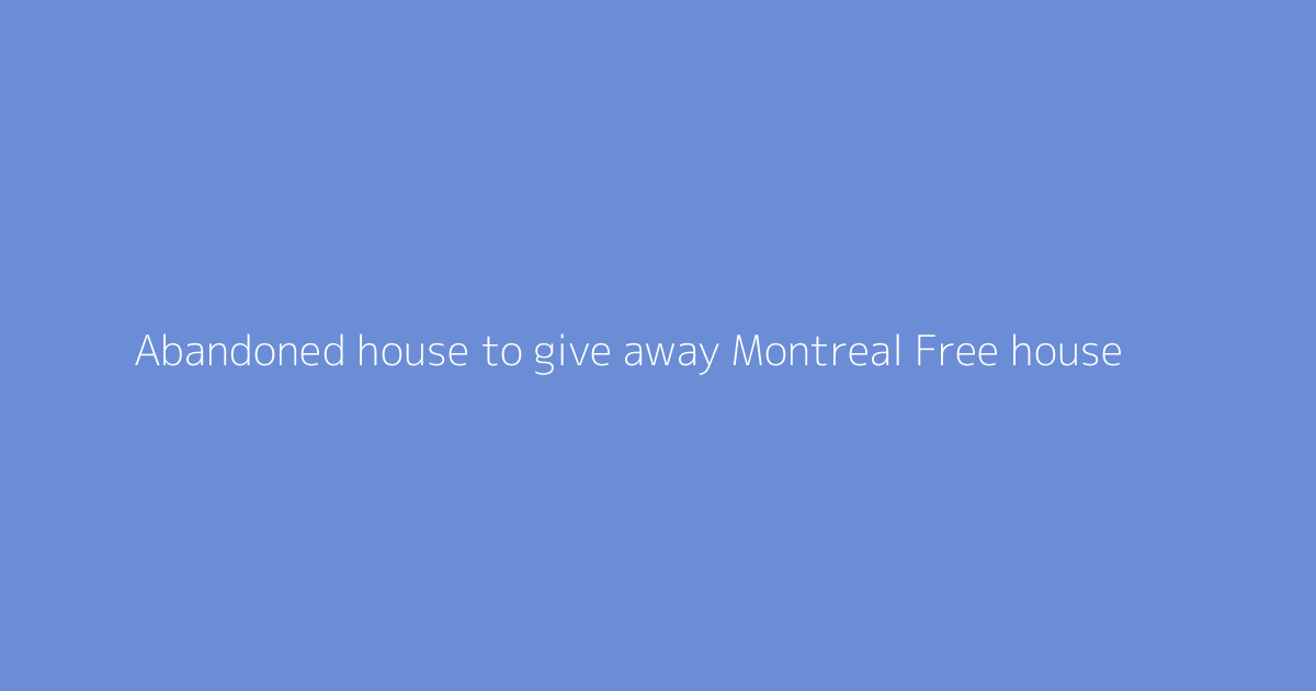 Abandoned house to give away Montreal Free house