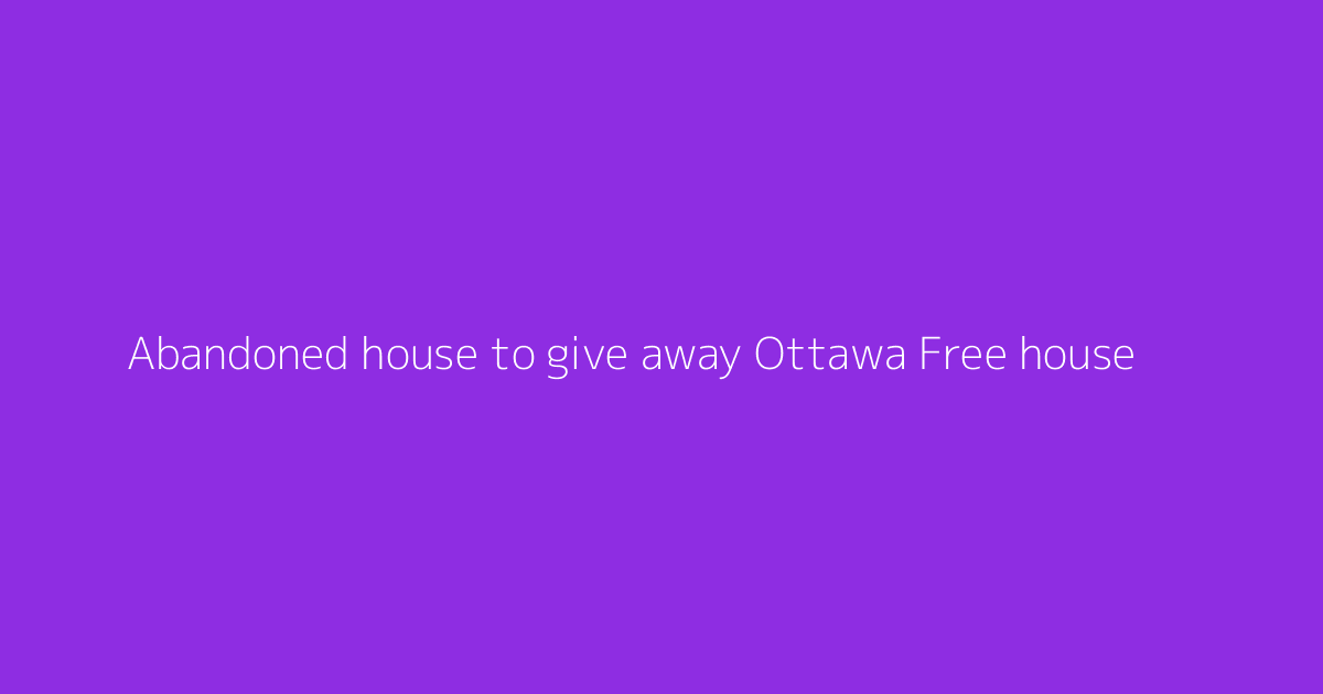 Abandoned house to give away Ottawa Free house
