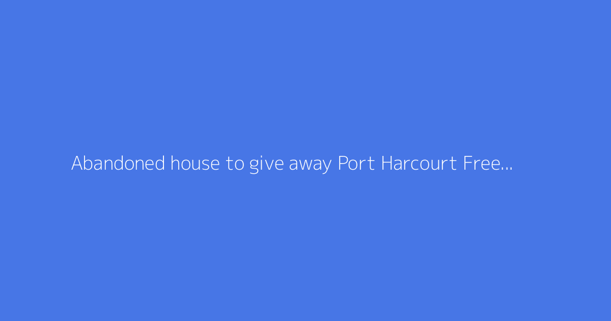 Abandoned house to give away Port Harcourt Free house