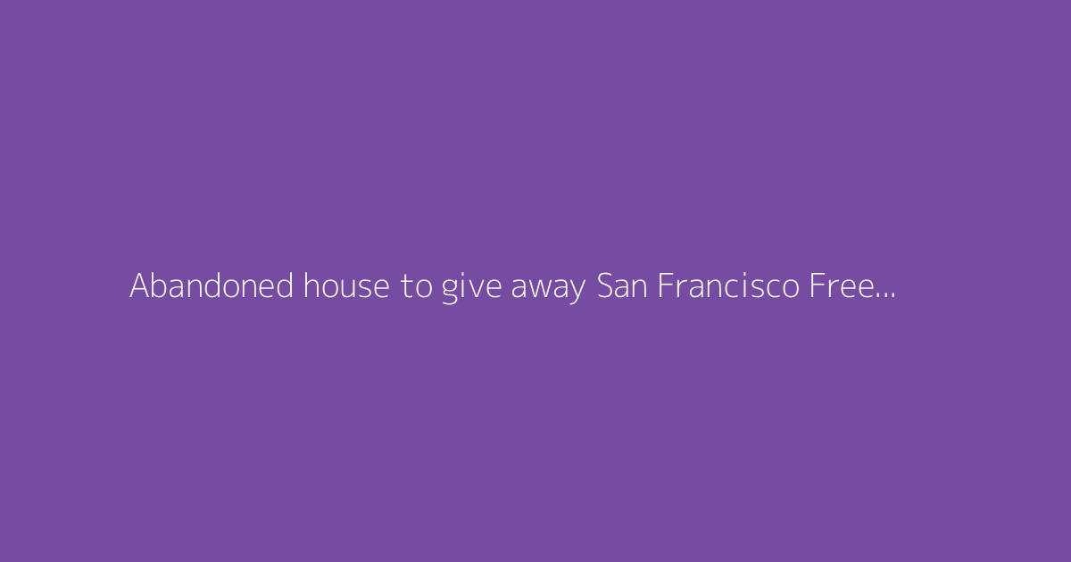 Abandoned house to give away San Francisco Free house