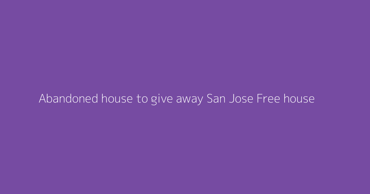 Abandoned house to give away San Jose Free house