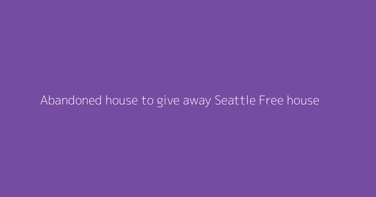Abandoned house to give away Seattle Free house