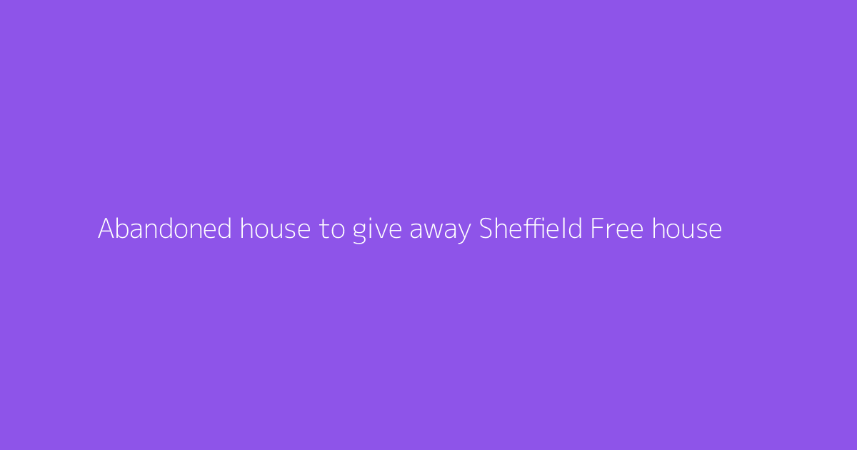 Abandoned house to give away Sheffield Free house