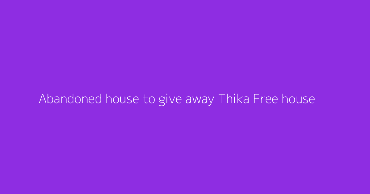 Abandoned house to give away Thika Free house