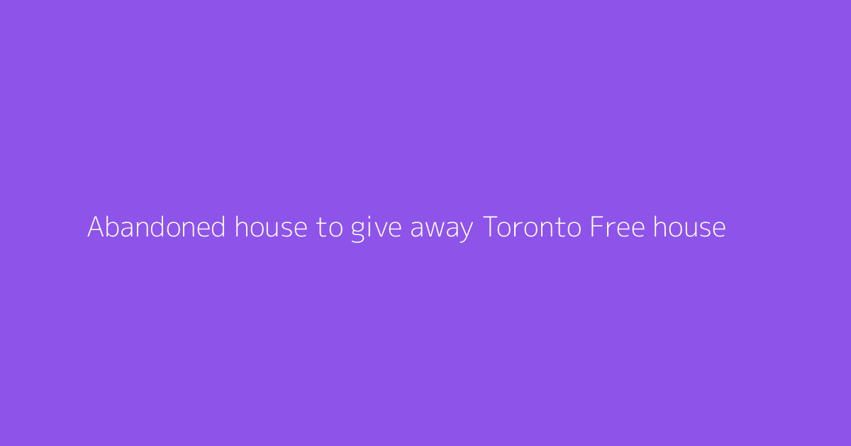 Abandoned house to give away Toronto Free house