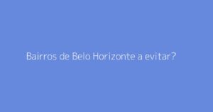 Bairros de Belo Horizonte a evitar?