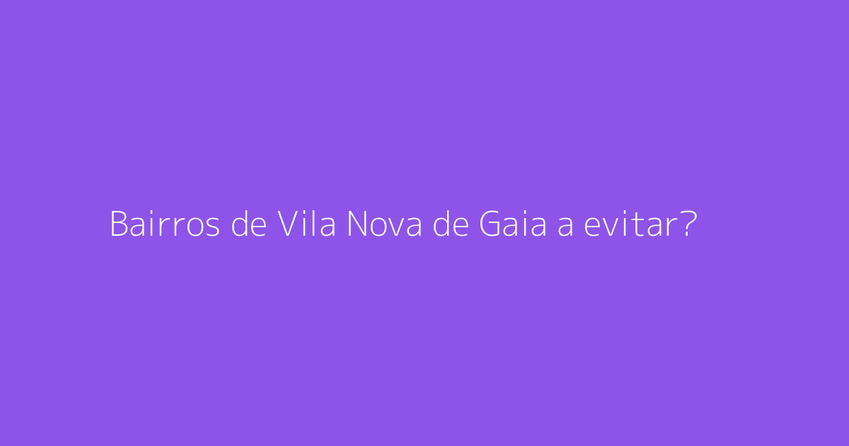 Bairros de Vila Nova de Gaia a evitar?