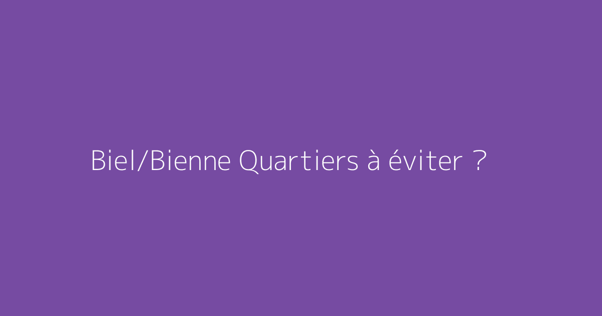 Biel/Bienne Quartiers à éviter ?
