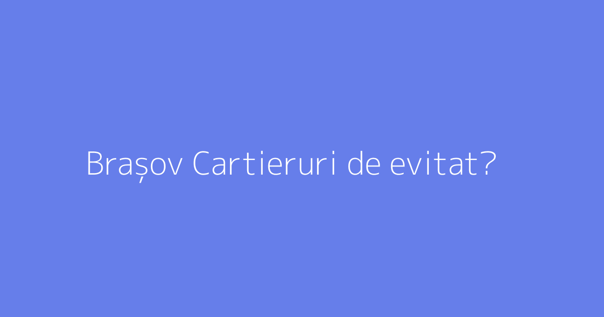 Brașov Cartieruri de evitat?
