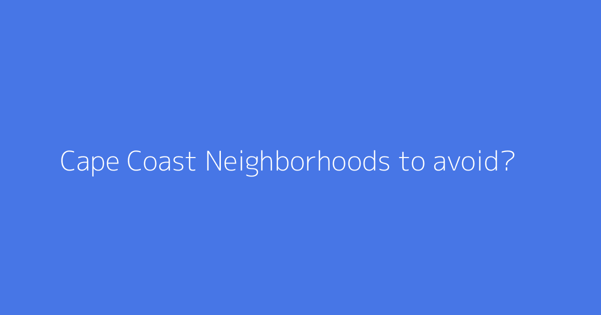 Cape Coast Neighborhoods to avoid?