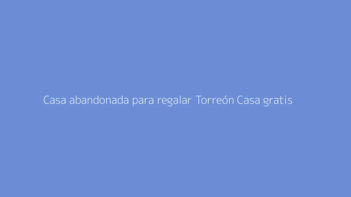 Casa abandonada para regalar Torreón Casa gratis
