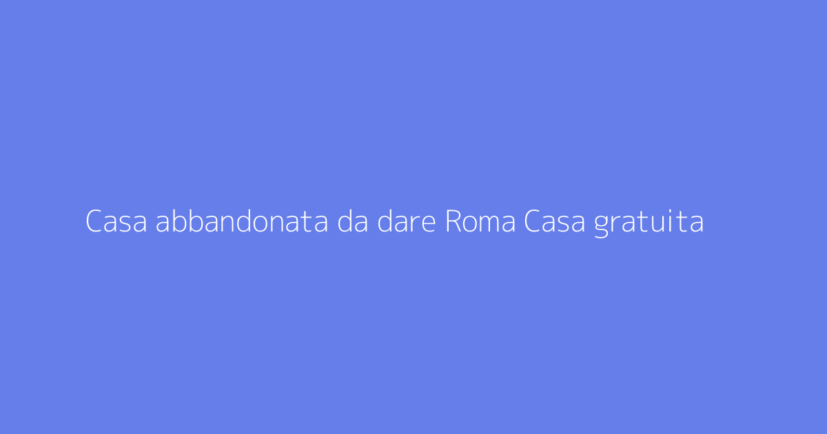 Casa abbandonata da dare Roma Casa gratuita