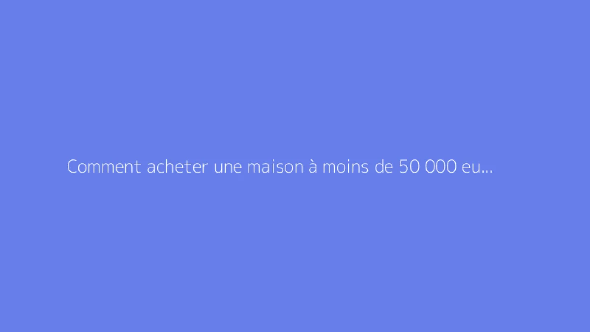 Comment acheter une maison à moins de 50 000 euros ?