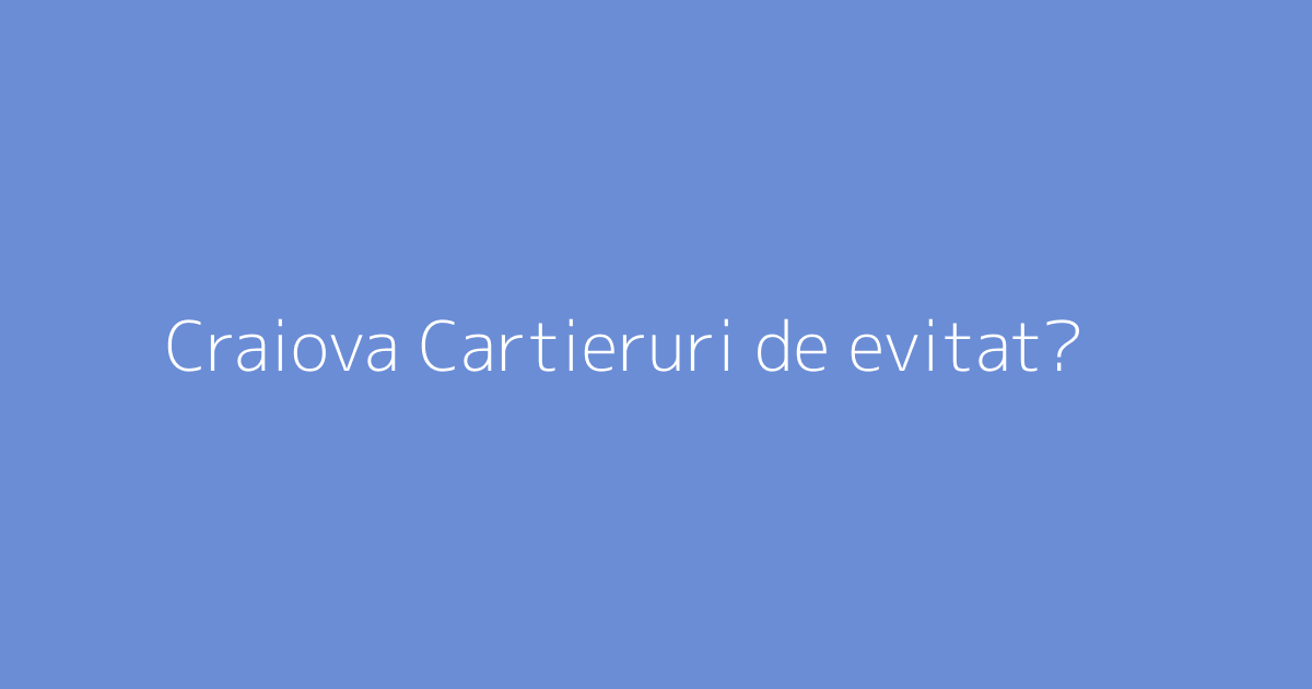 Craiova Cartieruri de evitat?