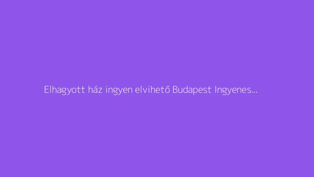 Elhagyott ház ingyen elvihető Budapest Ingyenes ház