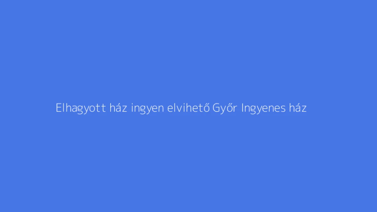 Elhagyott ház ingyen elvihető Győr Ingyenes ház