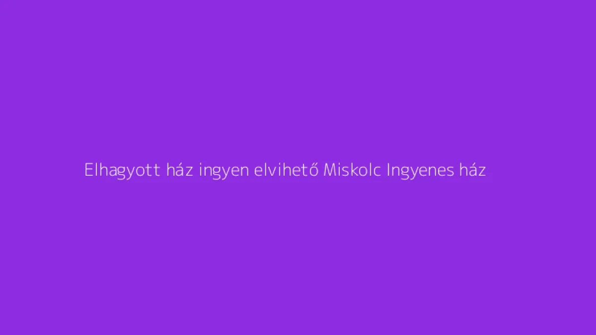 Elhagyott ház ingyen elvihető Miskolc Ingyenes ház