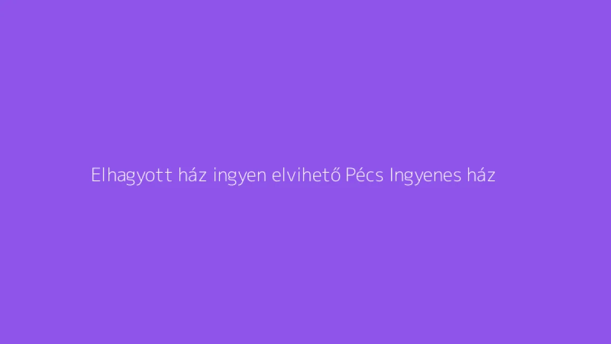 Elhagyott ház ingyen elvihető Pécs Ingyenes ház