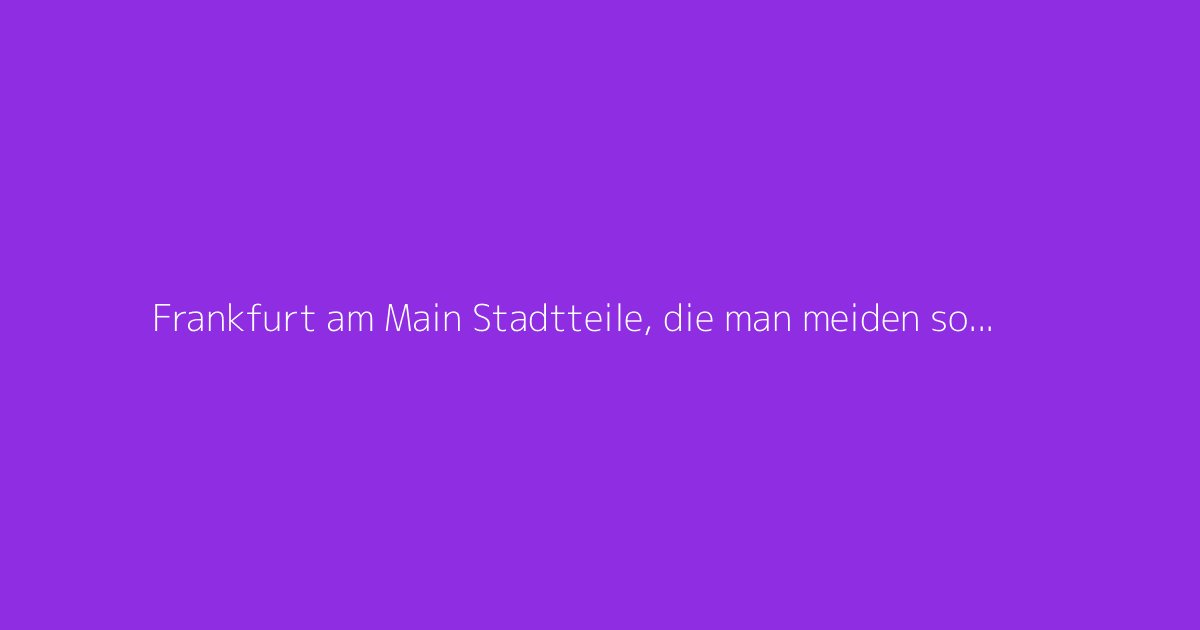 Frankfurt am Main Stadtteile, die man meiden sollte?