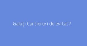 Galați Cartieruri de evitat?