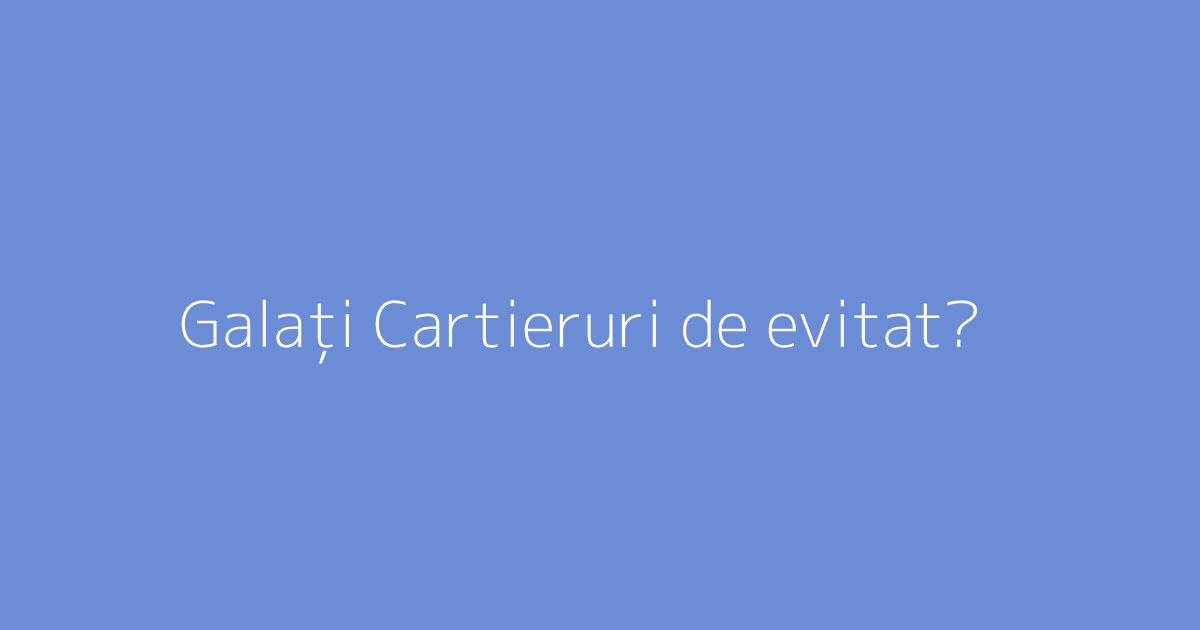 Galați Cartieruri de evitat?