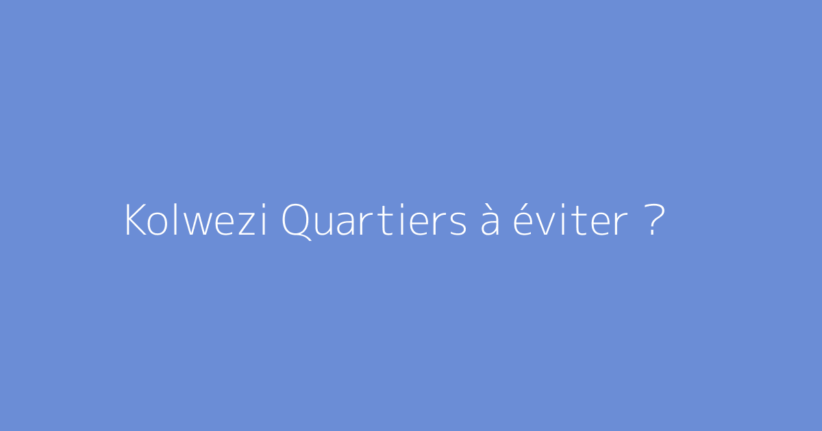 Kolwezi Quartiers à éviter ?