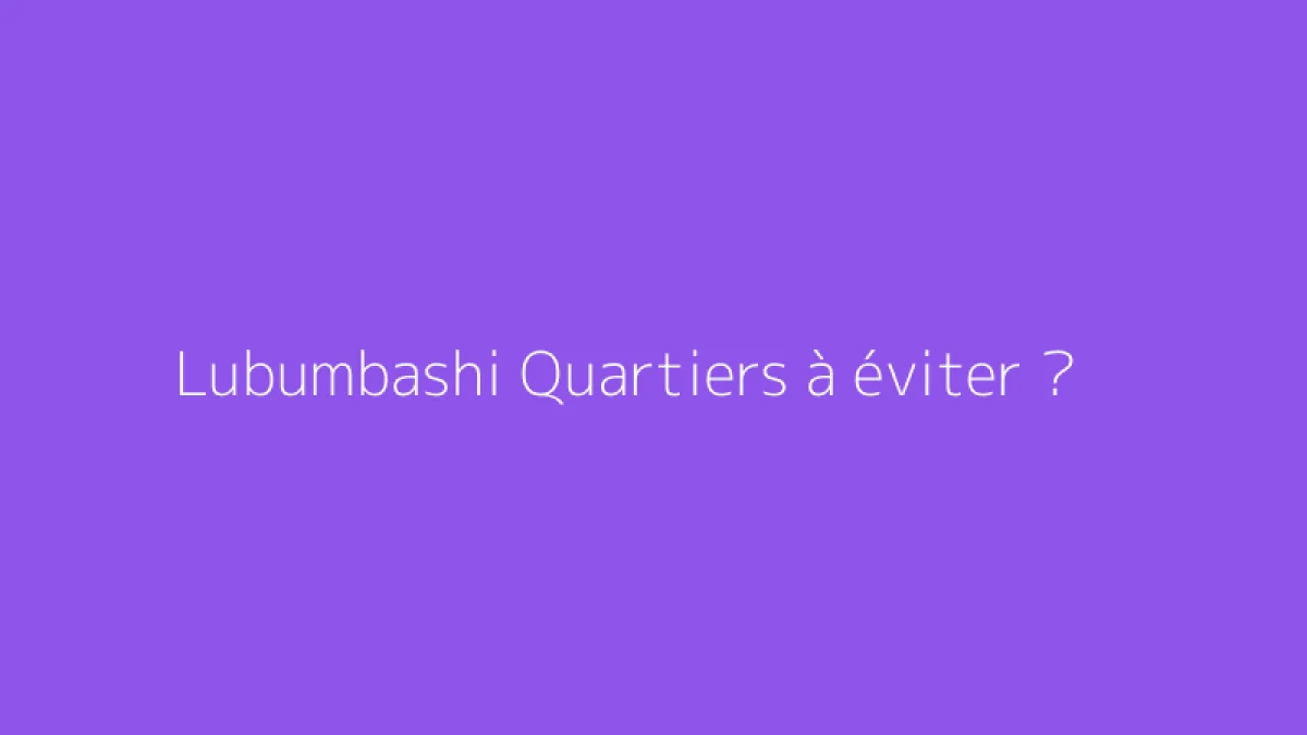Lubumbashi Quartiers à éviter ?