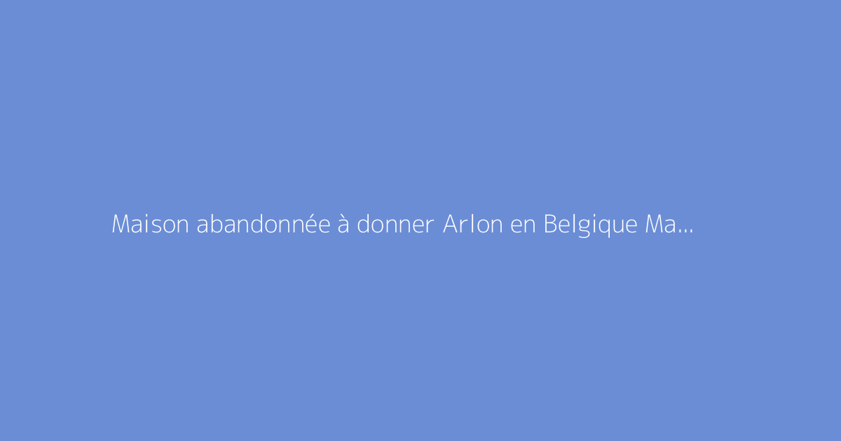 Maison abandonnée à donner Arlon en Belgique Maison gratuite