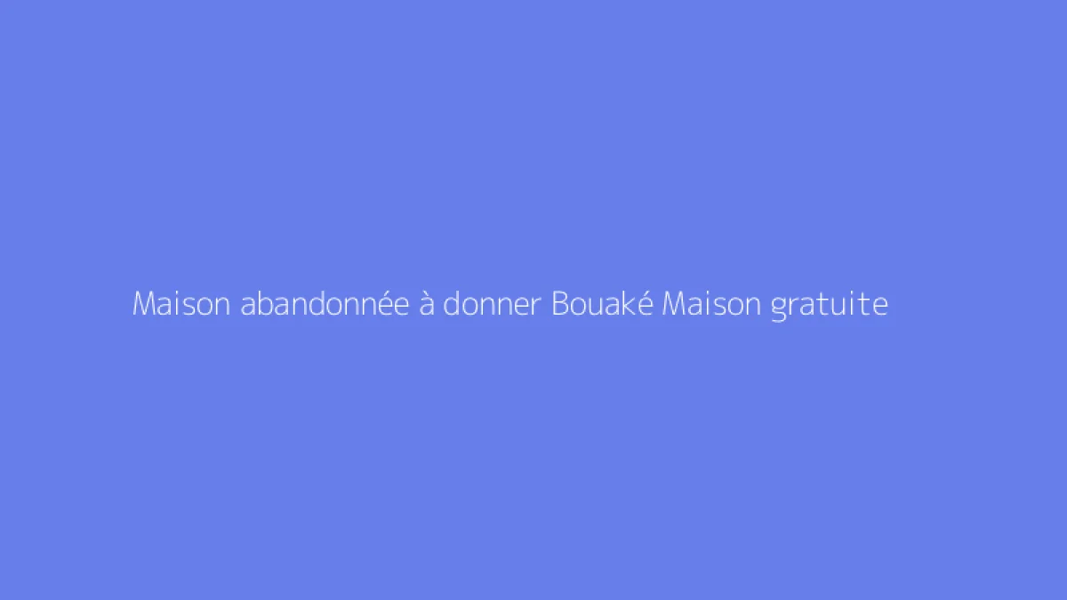 Maison abandonnée à donner Bouaké Maison gratuite