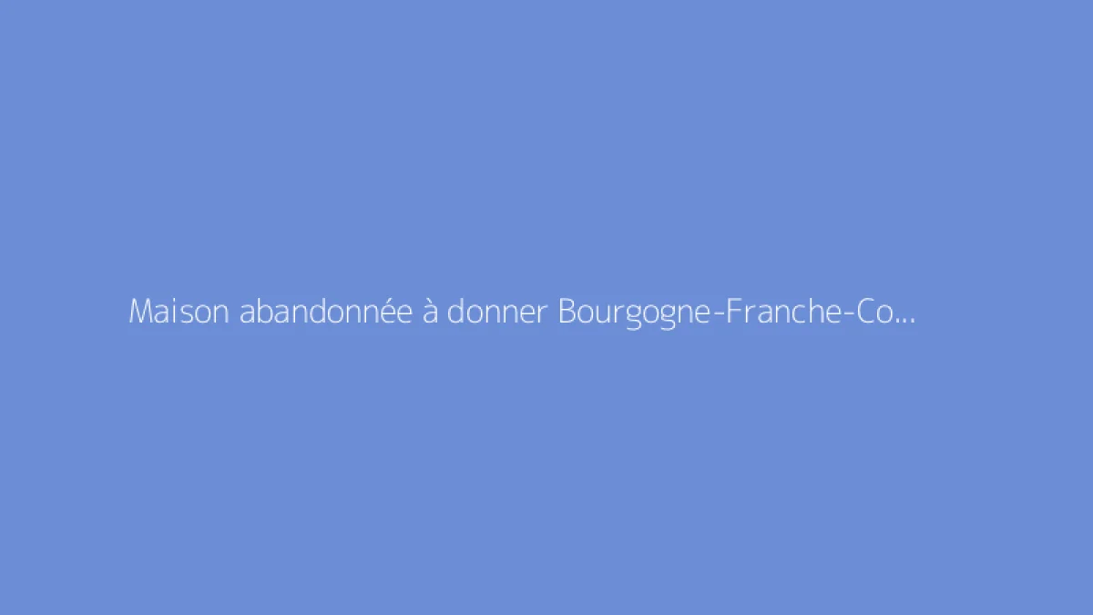 Maison abandonnée à donner Bourgogne-Franche-Comté Maison gratuite