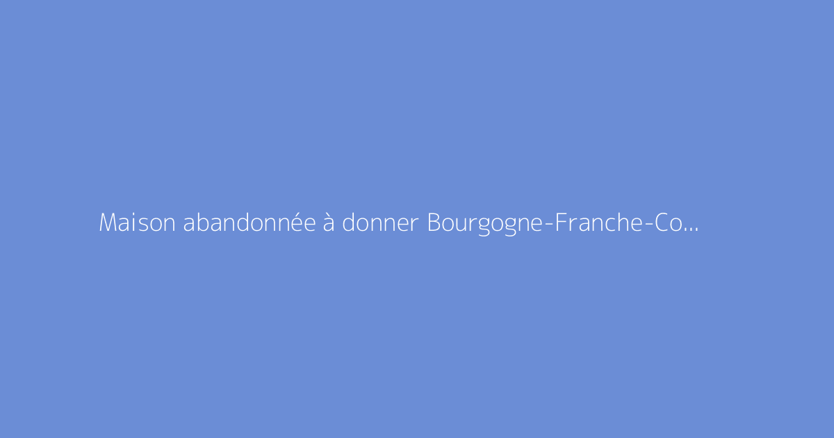 Maison abandonnée à donner Bourgogne-Franche-Comté Maison gratuite