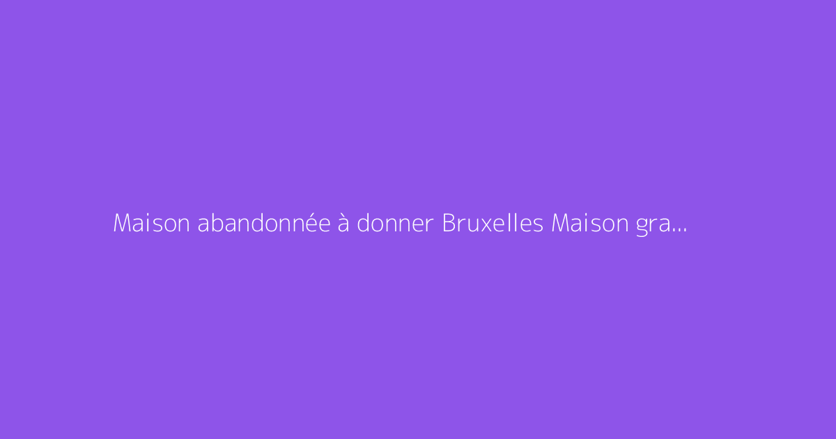 Maison abandonnée à donner Bruxelles Maison gratuite