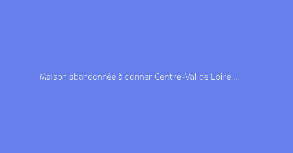 Maison abandonnée à donner Centre-Val de Loire Maison gratuite